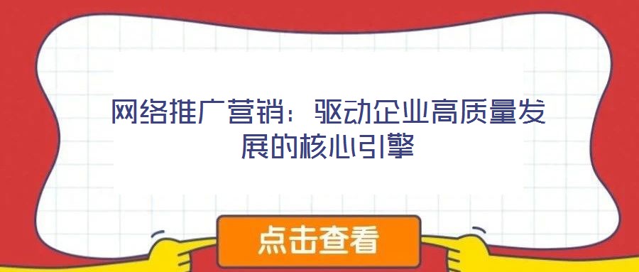 網(wǎng)絡推廣營銷：驅(qū)動企業(yè)高質(zhì)量發(fā)展的核心引擎