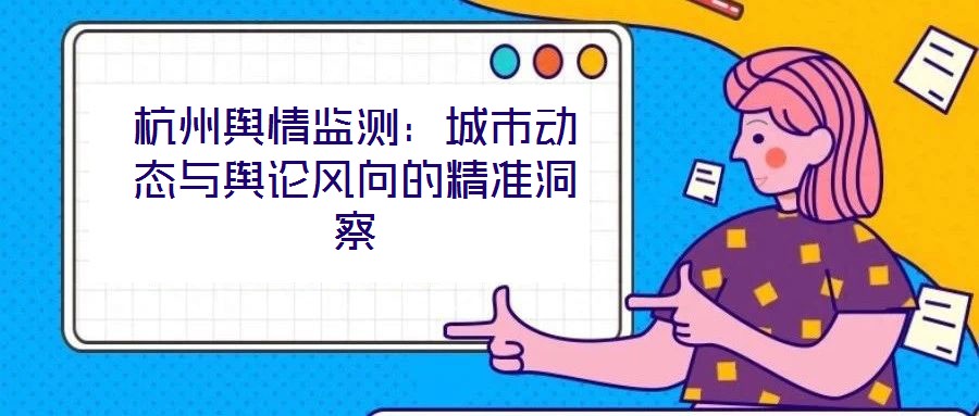 杭州輿情監(jiān)測(cè)：城市動(dòng)態(tài)與輿論風(fēng)向的精準(zhǔn)洞察