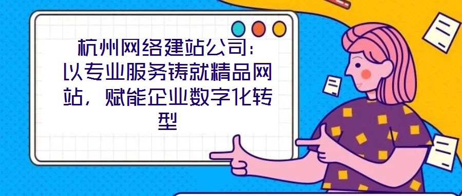  杭州網絡建站公司：以專業(yè)服務鑄就精品網站，賦能企業(yè)數字化轉型