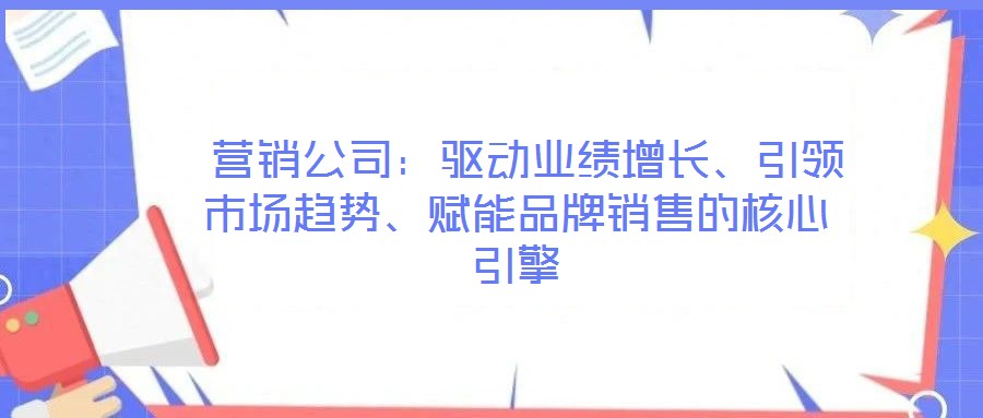  營銷公司：驅(qū)動業(yè)績增長、引領(lǐng)市場趨勢、賦能品牌銷售的核心引擎