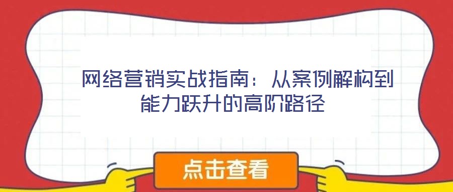  網(wǎng)絡(luò)營(yíng)銷實(shí)戰(zhàn)指南：從案例解構(gòu)到能力躍升的高階路徑