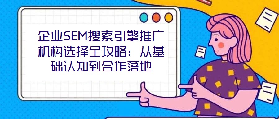 企業(yè)SEM搜索引擎推廣機構選擇全攻略：從基礎認知到合作落地
