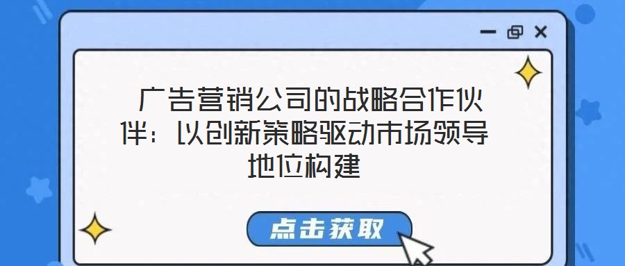  廣告營銷公司的戰(zhàn)略合作伙伴：以創(chuàng)新策略驅(qū)動(dòng)市場領(lǐng)導(dǎo)地位構(gòu)建