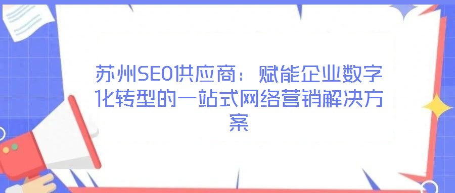 蘇州SEO供應(yīng)商：賦能企業(yè)數(shù)字化轉(zhuǎn)型的一站式網(wǎng)絡(luò)營(yíng)銷解決方案