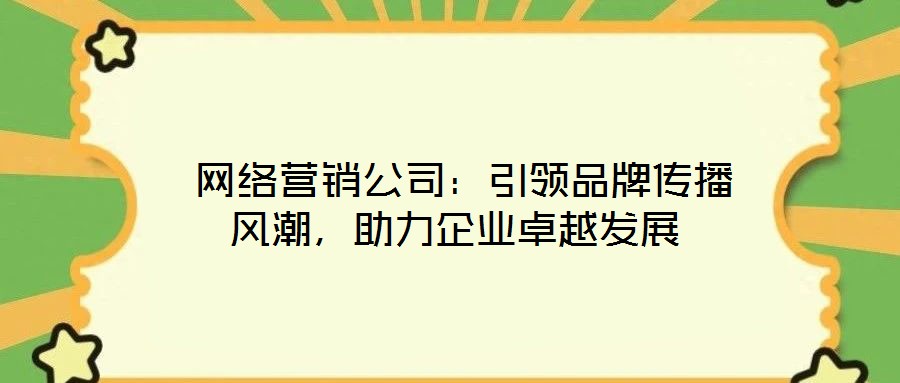  網(wǎng)絡營銷公司：引領品牌傳播風潮，助力企業(yè)卓越發(fā)展