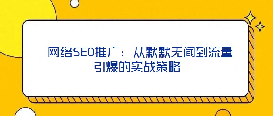  網(wǎng)絡(luò)SEO推廣：從默默無(wú)聞到流量引爆的實(shí)戰(zhàn)策略