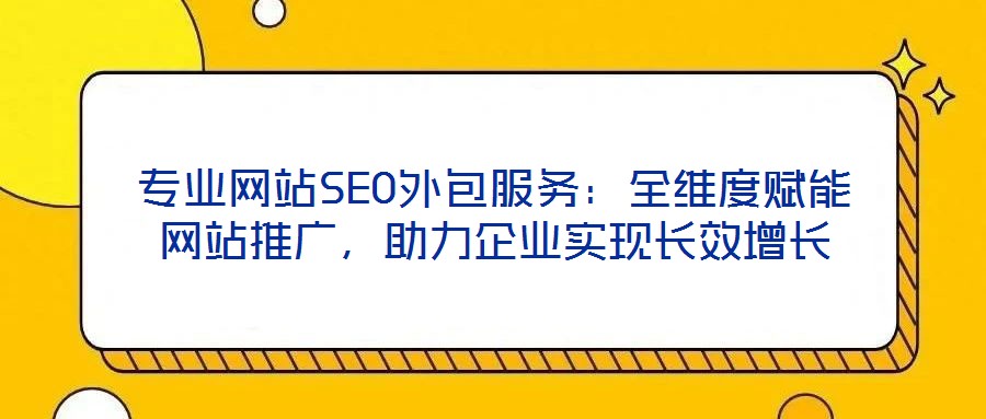 專業(yè)網(wǎng)站SEO外包服務(wù)：全維度賦能網(wǎng)站推廣，助力企業(yè)實現(xiàn)長效增長