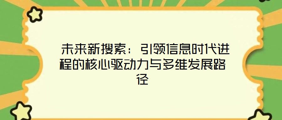  未來(lái)新搜索：引領(lǐng)信息時(shí)代進(jìn)程的核心驅(qū)動(dòng)力與多維發(fā)展路徑