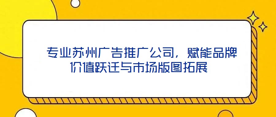  專業(yè)蘇州廣告推廣公司，賦能品牌價值躍遷與市場版圖拓展