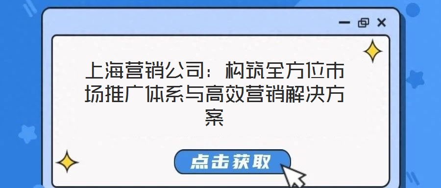 上海營銷公司：構(gòu)筑全方位市場推廣體系與高效營銷解決方案