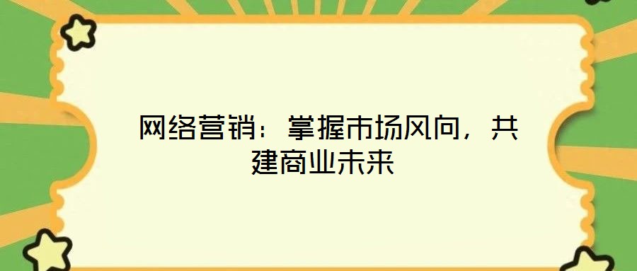  網(wǎng)絡(luò)營銷：掌握市場風(fēng)向，共建商業(yè)未來