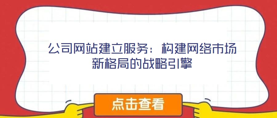 公司網(wǎng)站建立服務(wù)：構(gòu)建網(wǎng)絡(luò)市場新格局的戰(zhàn)略引擎