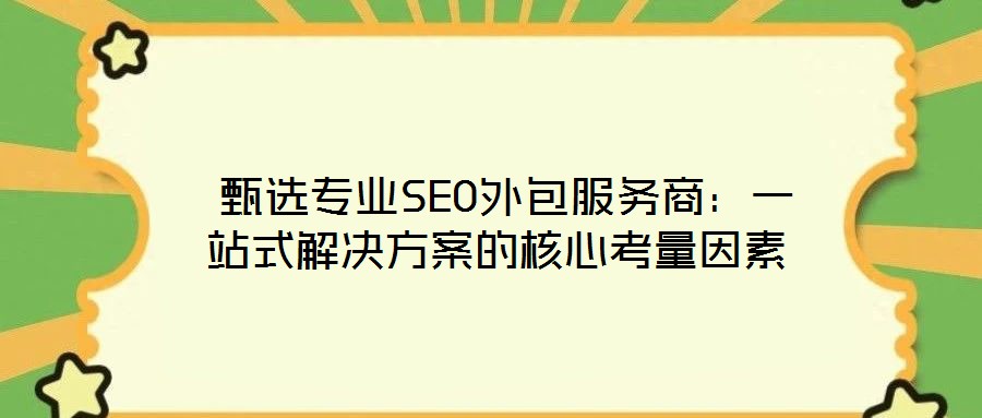  甄選專業(yè)SEO外包服務(wù)商：一站式解決方案的核心考量因素