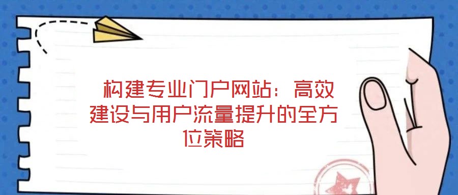  構(gòu)建專業(yè)門戶網(wǎng)站：高效建設(shè)與用戶流量提升的全方位策略