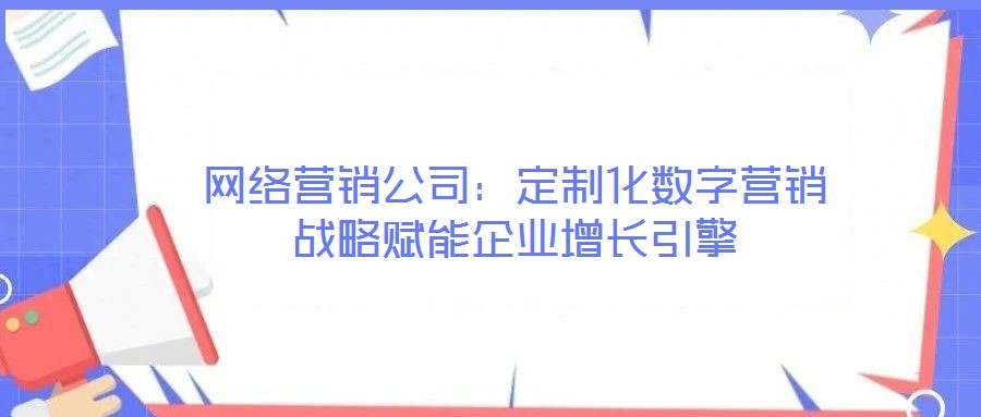 網(wǎng)絡營銷公司：定制化數(shù)字營銷戰(zhàn)略賦能企業(yè)增長引擎