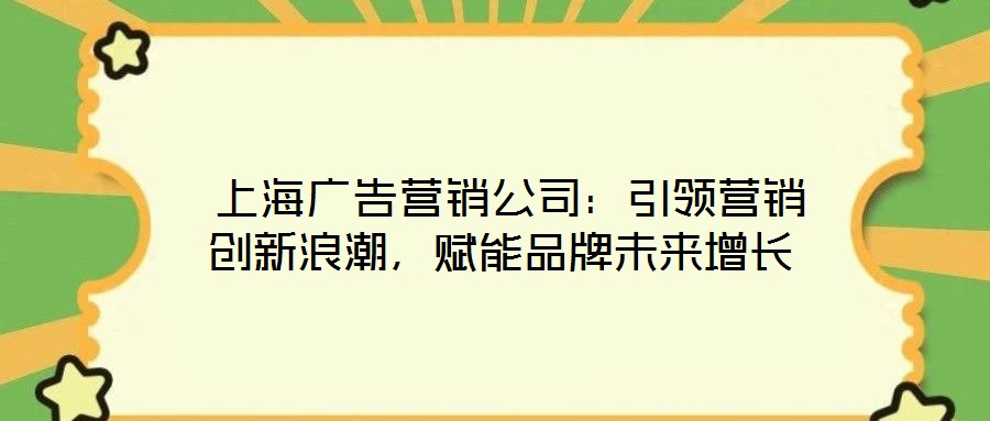  上海廣告營銷公司：引領營銷創(chuàng)新浪潮，賦能品牌未來增長