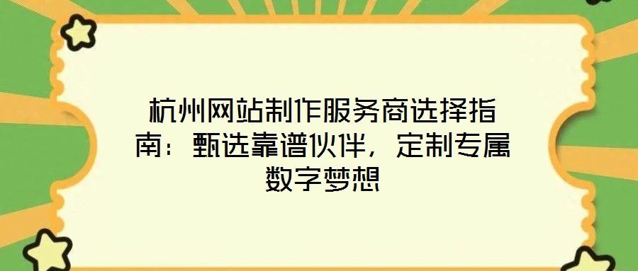 杭州網(wǎng)站制作服務(wù)商選擇指南：甄選靠譜伙伴，定制專屬數(shù)字夢(mèng)想