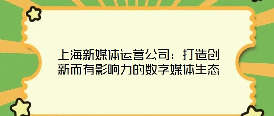 上海新媒體運營公司：打造創(chuàng)新而有影響力的數(shù)字媒體生態(tài)