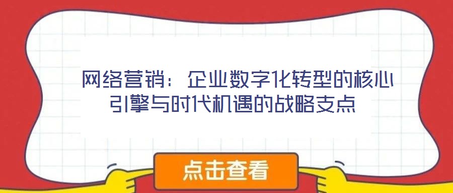  網(wǎng)絡(luò)營銷：企業(yè)數(shù)字化轉(zhuǎn)型的核心引擎與時代機遇的戰(zhàn)略支點