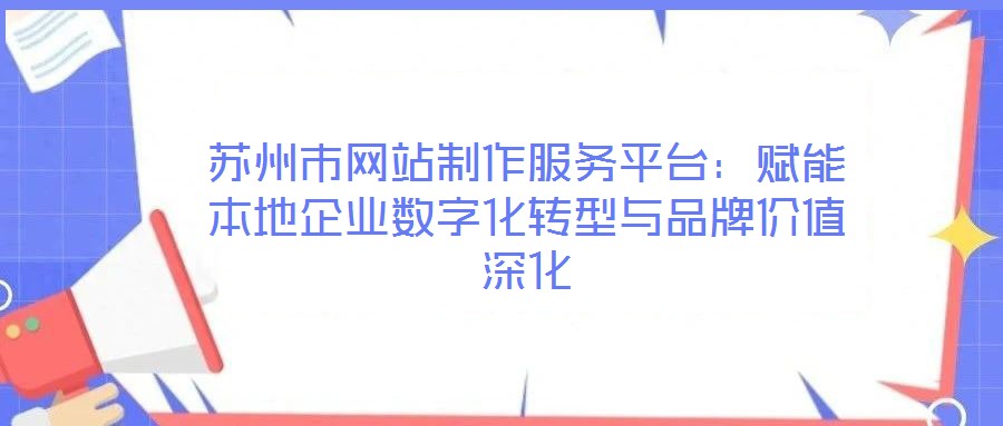 蘇州市網(wǎng)站制作服務(wù)平臺(tái)：賦能本地企業(yè)數(shù)字化轉(zhuǎn)型與品牌價(jià)值深化