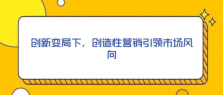 創(chuàng)新變局下，創(chuàng)造性營銷引領(lǐng)市場風(fēng)向