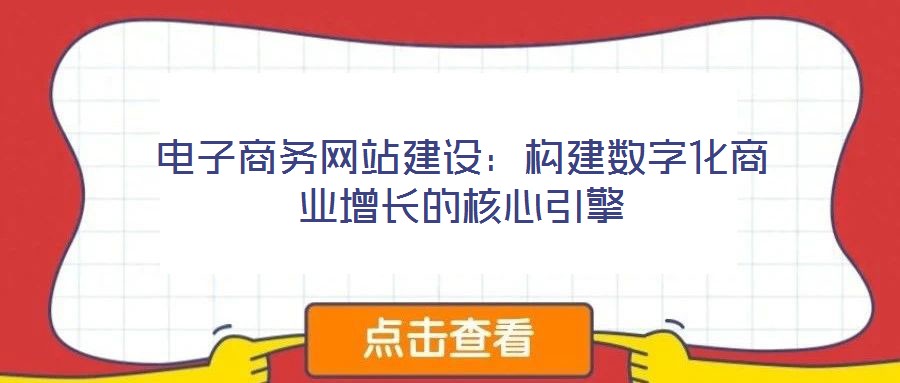 電子商務(wù)網(wǎng)站建設(shè)：構(gòu)建數(shù)字化商業(yè)增長(zhǎng)的核心引擎