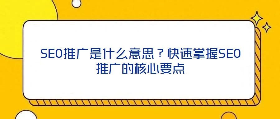 SEO推廣是什么意思？快速掌握SEO推廣的核心要點