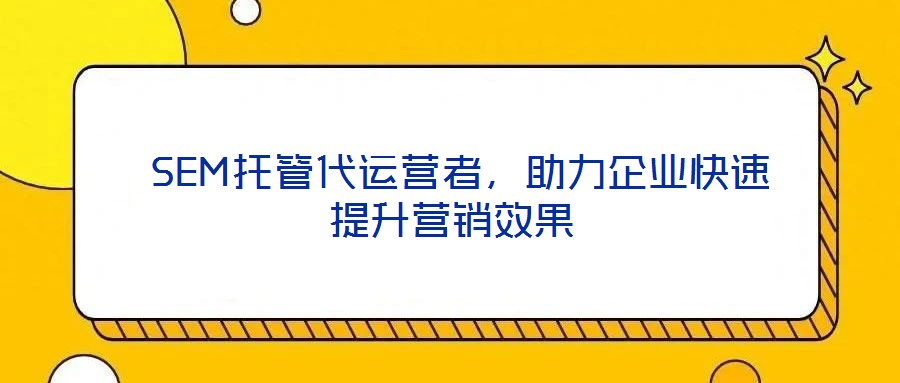  SEM托管代運(yùn)營(yíng)者，助力企業(yè)快速提升營(yíng)銷效果