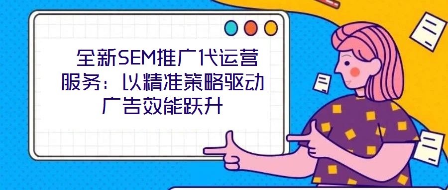  全新SEM推廣代運(yùn)營(yíng)服務(wù)：以精準(zhǔn)策略驅(qū)動(dòng)廣告效能躍升