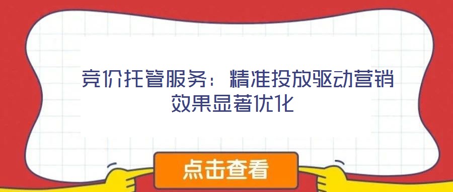  競價托管服務(wù)：精準(zhǔn)投放驅(qū)動營銷效果顯著優(yōu)化