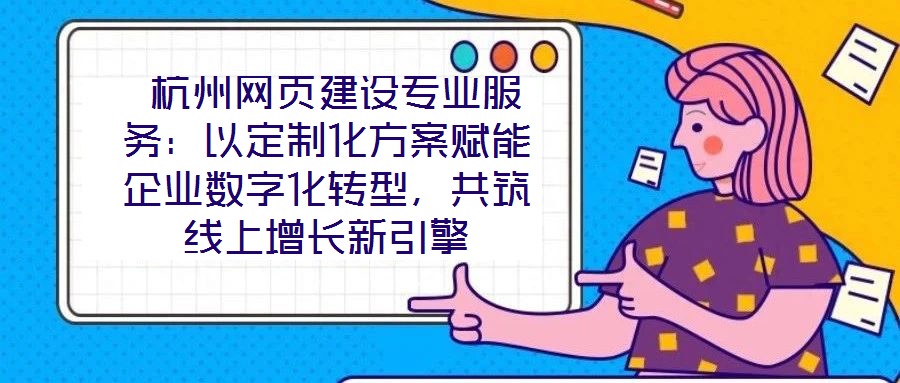  杭州網(wǎng)頁(yè)建設(shè)專業(yè)服務(wù)：以定制化方案賦能企業(yè)數(shù)字化轉(zhuǎn)型，共筑線上增長(zhǎng)新引擎