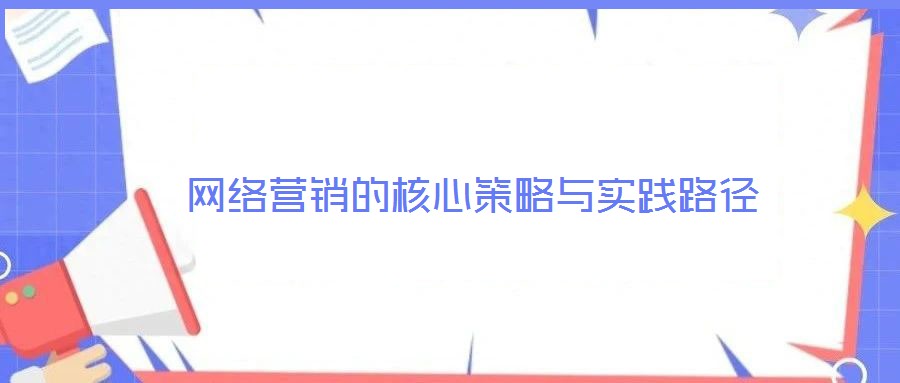 網(wǎng)絡(luò)營(yíng)銷的核心策略與實(shí)踐路徑