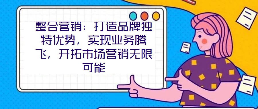 整合營銷：打造品牌獨(dú)特優(yōu)勢，實(shí)現(xiàn)業(yè)務(wù)騰飛，開拓市場營銷無限可能