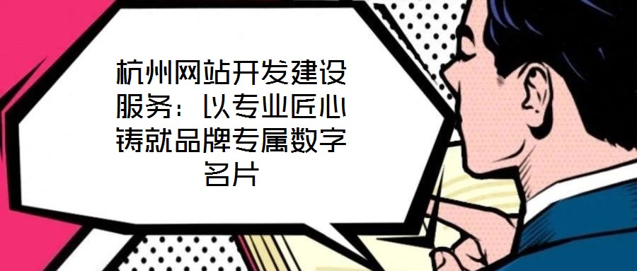 杭州網(wǎng)站開發(fā)建設(shè)服務(wù)：以專業(yè)匠心鑄就品牌專屬數(shù)字名片