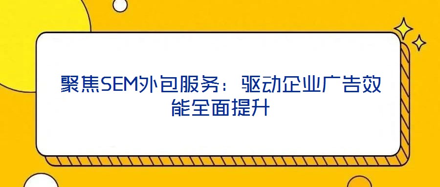 聚焦SEM外包服務(wù)：驅(qū)動企業(yè)廣告效能全面提升