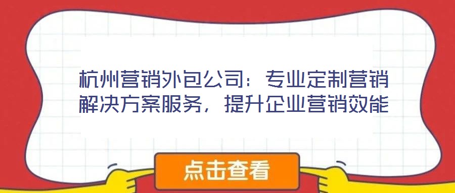 杭州營(yíng)銷外包公司：專業(yè)定制營(yíng)銷解決方案服務(wù)，提升企業(yè)營(yíng)銷效能