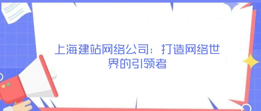 上海建站網(wǎng)絡(luò)公司：打造網(wǎng)絡(luò)世界的引領(lǐng)者