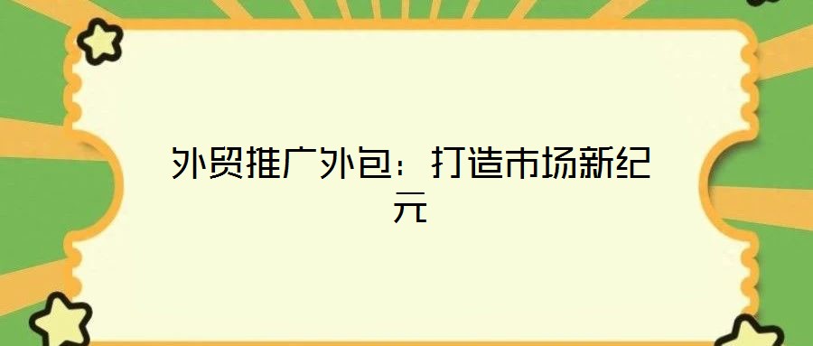 外貿(mào)推廣外包：打造市場新紀元