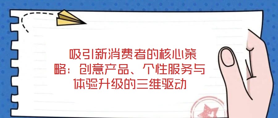  吸引新消費者的核心策略：創(chuàng)意產(chǎn)品、個性服務(wù)與體驗升級的三維驅(qū)動