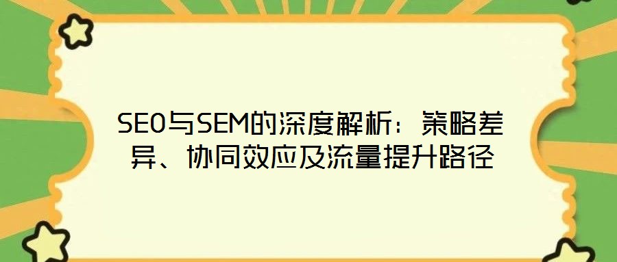 SEO與SEM的深度解析：策略差異、協(xié)同效應(yīng)及流量提升路徑