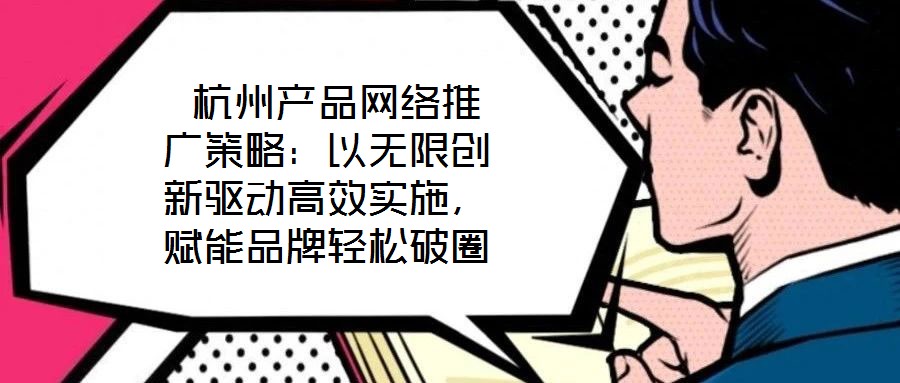  杭州產(chǎn)品網(wǎng)絡推廣策略：以無限創(chuàng)新驅(qū)動高效實施，賦能品牌輕松破圈