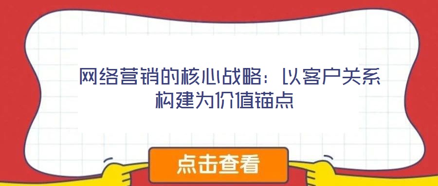  網(wǎng)絡(luò)營(yíng)銷的核心戰(zhàn)略：以客戶關(guān)系構(gòu)建為價(jià)值錨點(diǎn)