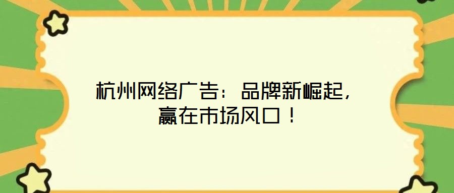 杭州網(wǎng)絡(luò)廣告：品牌新崛起，贏在市場風(fēng)口！