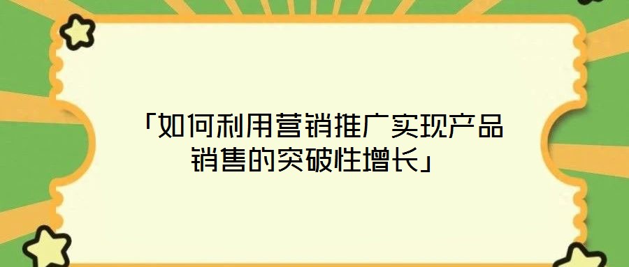 「如何利用營(yíng)銷推廣實(shí)現(xiàn)產(chǎn)品銷售的突破性增長(zhǎng)」