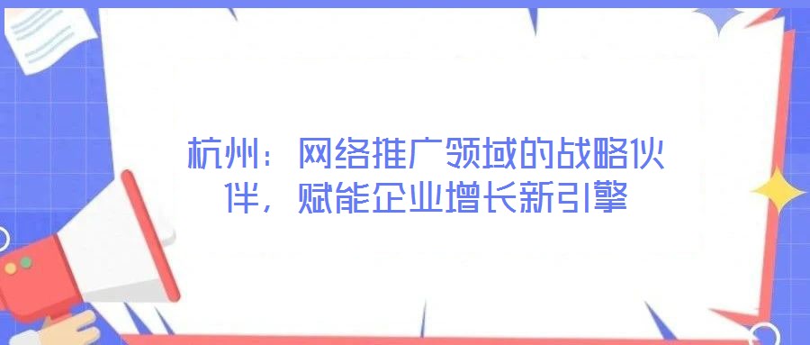 杭州：網(wǎng)絡推廣領域的戰(zhàn)略伙伴，賦能企業(yè)增長新引擎
