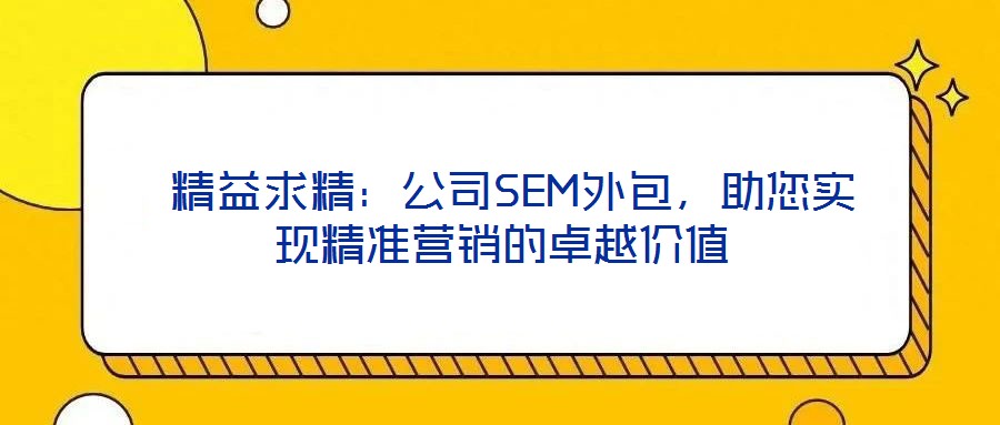  精益求精：公司SEM外包，助您實(shí)現(xiàn)精準(zhǔn)營銷的卓越價(jià)值