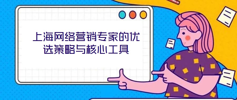 上海網(wǎng)絡(luò)營(yíng)銷(xiāo)專(zhuān)家的優(yōu)選策略與核心工具