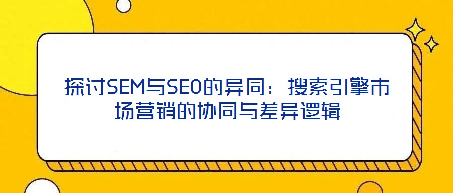 探討SEM與SEO的異同：搜索引擎市場營銷的協(xié)同與差異邏輯