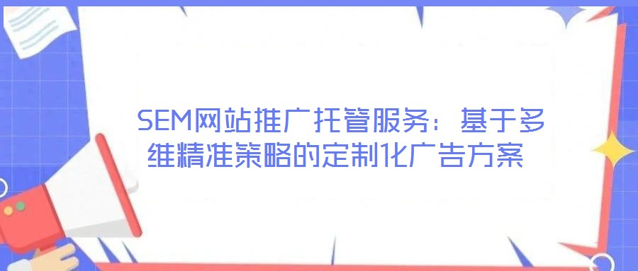  SEM網(wǎng)站推廣托管服務(wù)：基于多維精準(zhǔn)策略的定制化廣告方案