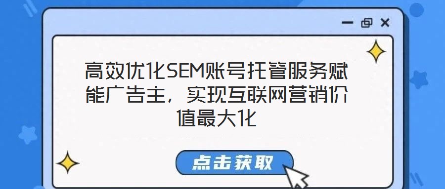 高效優(yōu)化SEM賬號托管服務(wù)賦能廣告主，實現(xiàn)互聯(lián)網(wǎng)營銷價值最大化